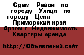 Сдам › Район ­ по городу › Улица ­ по городу › Цена ­ 15 000 - Приморский край, Артем г. Недвижимость » Квартиры аренда   